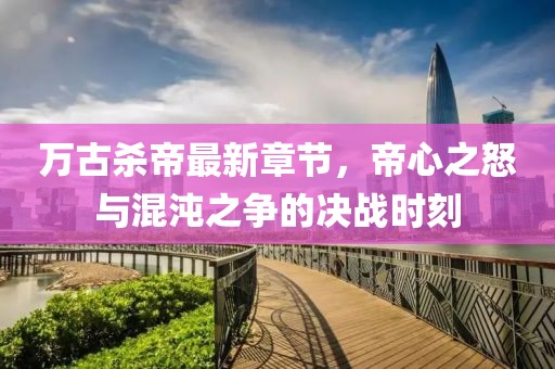 萬(wàn)古殺帝最新章節(jié)，帝心之怒與混沌之爭(zhēng)的決戰(zhàn)時(shí)刻