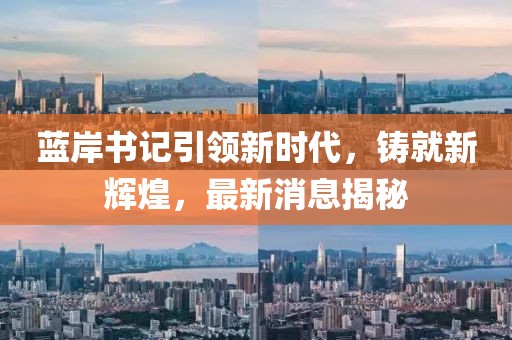 藍(lán)岸書記引領(lǐng)新時代，鑄就新輝煌，最新消息揭秘