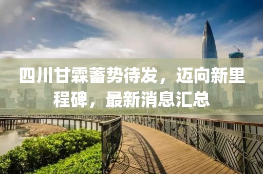 四川甘霖蓄勢待發(fā)，邁向新里程碑，最新消息匯總