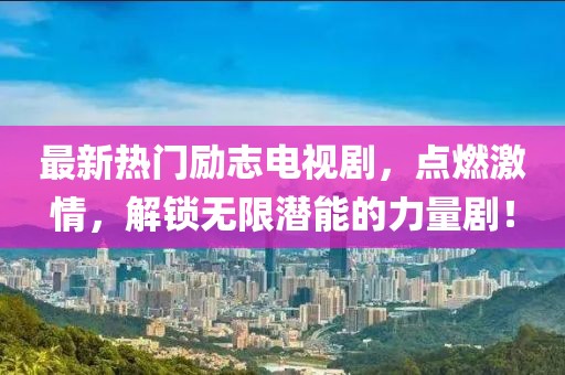 最新熱門勵志電視劇，點燃激情，解鎖無限潛能的力量??！