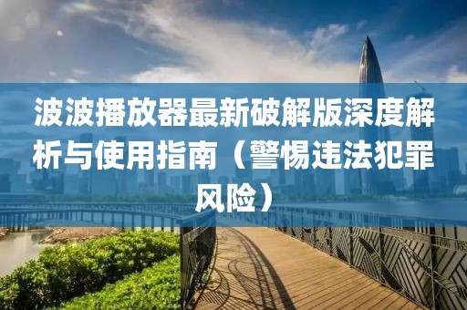 波波播放器最新破解版深度解析與使用指南（警惕違法犯罪風(fēng)險）