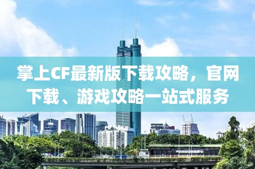 掌上CF最新版下載攻略，官網(wǎng)下載、游戲攻略一站式服務(wù)