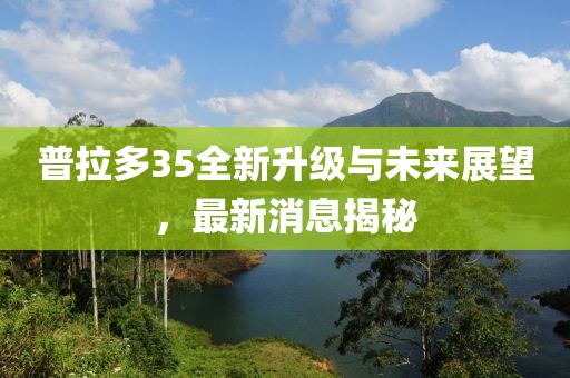 普拉多35全新升級(jí)與未來(lái)展望，最新消息揭秘
