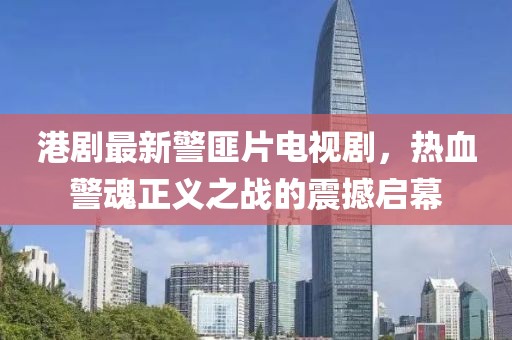 港劇最新警匪片電視劇，熱血警魂正義之戰(zhàn)的震撼啟幕