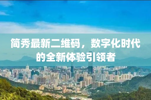 簡(jiǎn)秀最新二維碼，數(shù)字化時(shí)代的全新體驗(yàn)引領(lǐng)者