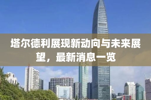 塔爾德利展現(xiàn)新動向與未來展望，最新消息一覽