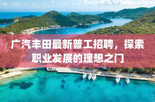 廣汽豐田最新普工招聘，探索職業(yè)發(fā)展的理想之門