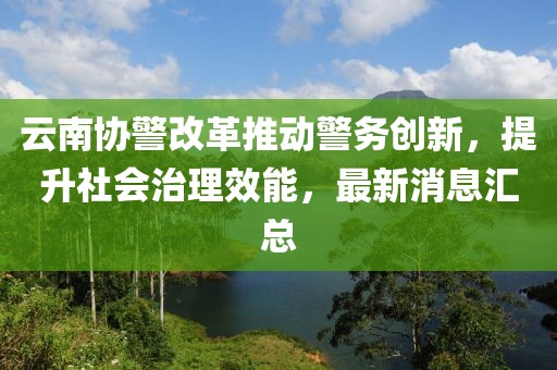 云南協(xié)警改革推動(dòng)警務(wù)創(chuàng)新，提升社會(huì)治理效能，最新消息匯總