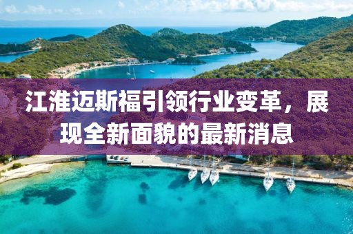 江淮邁斯福引領行業(yè)變革，展現(xiàn)全新面貌的最新消息