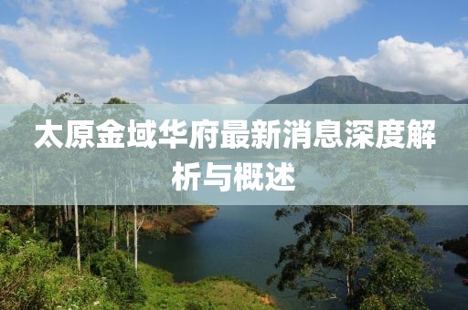 太原金域華府最新消息深度解析與概述
