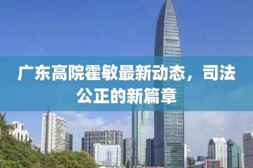 廣東高院霍敏最新動(dòng)態(tài)，司法公正的新篇章