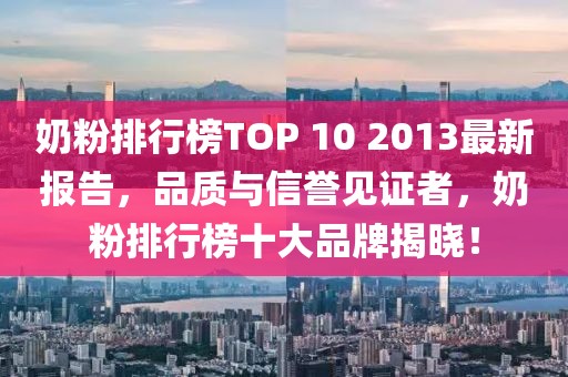 奶粉排行榜TOP 10 2013最新報(bào)告，品質(zhì)與信譽(yù)見證者，奶粉排行榜十大品牌揭曉！