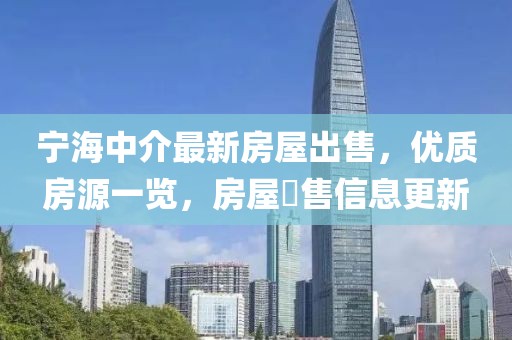 寧海中介最新房屋出售，優(yōu)質(zhì)房源一覽，房屋岀售信息更新