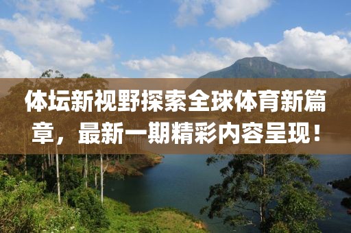 體壇新視野探索全球體育新篇章，最新一期精彩內(nèi)容呈現(xiàn)！