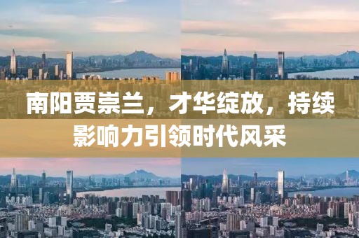南陽賈崇蘭，才華綻放，持續(xù)影響力引領(lǐng)時代風(fēng)采