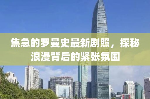 焦急的羅曼史最新劇照，探秘浪漫背后的緊張氛圍