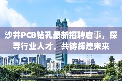 沙井PCB鉆孔最新招聘啟事，探尋行業(yè)人才，共鑄輝煌未來(lái)