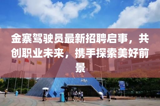 金寨駕駛員最新招聘啟事，共創(chuàng)職業(yè)未來，攜手探索美好前景
