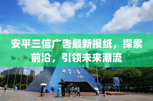 安平三信廣告最新報紙，探索前沿，引領(lǐng)未來潮流