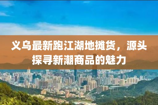 義烏最新跑江湖地攤貨，源頭探尋新潮商品的魅力
