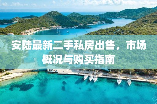 安陸最新二手私房出售，市場概況與購買指南