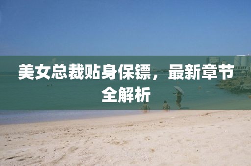 美女總裁貼身保鏢，最新章節(jié)全解析