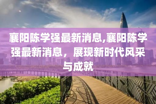 襄陽(yáng)陳學(xué)強(qiáng)最新消息,襄陽(yáng)陳學(xué)強(qiáng)最新消息，展現(xiàn)新時(shí)代風(fēng)采與成就