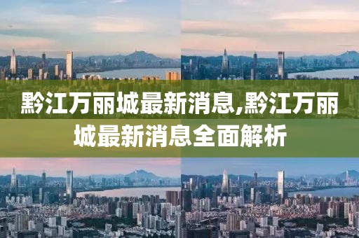 黔江萬麗城最新消息,黔江萬麗城最新消息全面解析