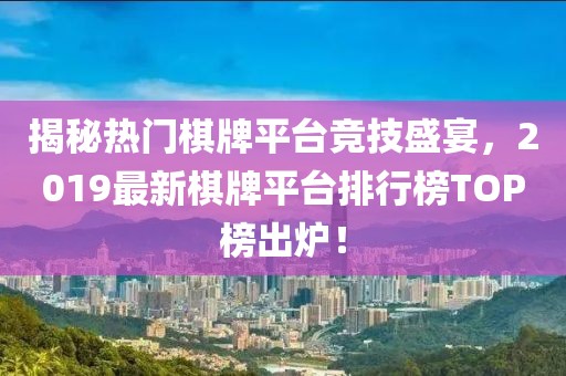 揭秘?zé)衢T棋牌平臺競技盛宴，2019最新棋牌平臺排行榜TOP榜出爐！