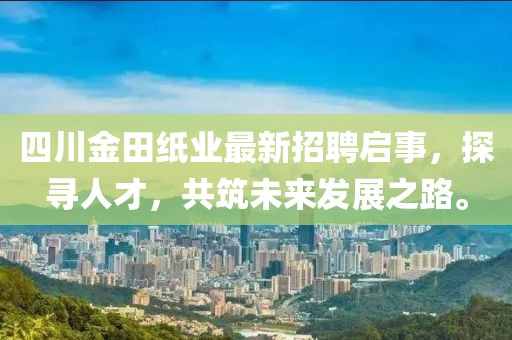 四川金田紙業(yè)最新招聘啟事，探尋人才，共筑未來發(fā)展之路。