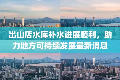 出山店水庫補(bǔ)水進(jìn)展順利，助力地方可持續(xù)發(fā)展最新消息