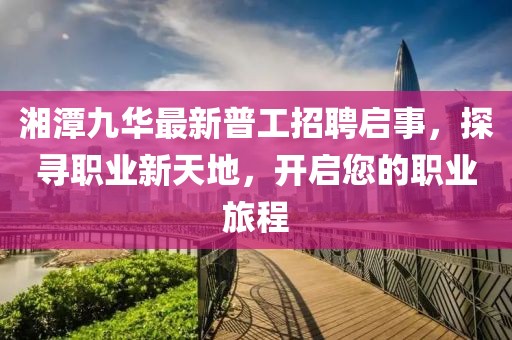 湘潭九華最新普工招聘啟事，探尋職業(yè)新天地，開啟您的職業(yè)旅程