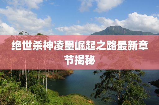 絕世殺神凌墨崛起之路最新章節(jié)揭秘