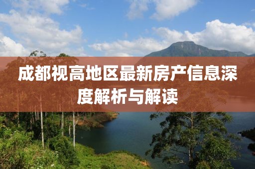 成都視高地區(qū)最新房產(chǎn)信息深度解析與解讀