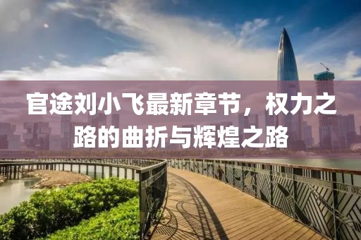 官途劉小飛最新章節(jié)，權力之路的曲折與輝煌之路
