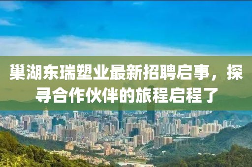 巢湖東瑞塑業(yè)最新招聘啟事，探尋合作伙伴的旅程啟程了