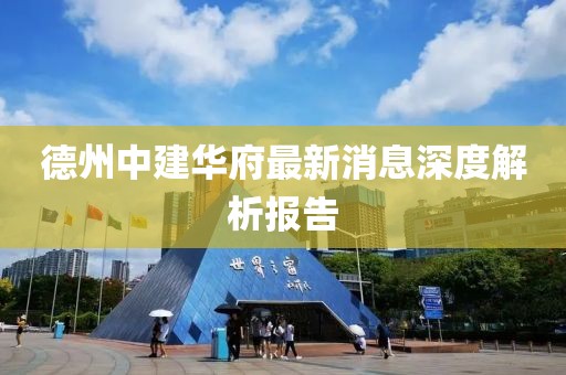 德州中建華府最新消息深度解析報告