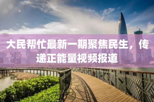 大民幫忙最新一期聚焦民生，傳遞正能量視頻報(bào)道