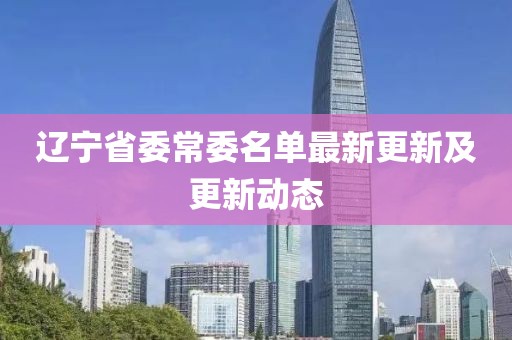 遼寧省委常委名單最新更新及更新動(dòng)態(tài)