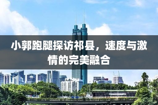 小郭跑腿探訪祁縣，速度與激情的完美融合