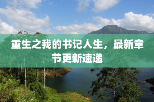 重生之我的書(shū)記人生，最新章節(jié)更新速遞
