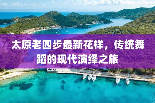 太原老四步最新花樣，傳統(tǒng)舞蹈的現(xiàn)代演繹之旅