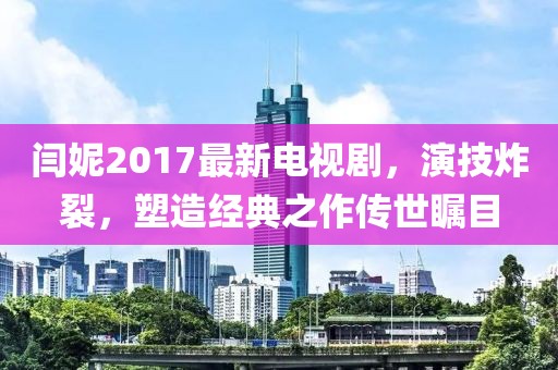 閆妮2017最新電視劇，演技炸裂，塑造經(jīng)典之作傳世矚目