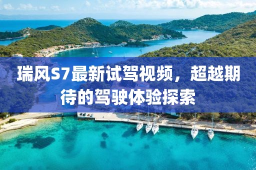 瑞風(fēng)S7最新試駕視頻，超越期待的駕駛體驗(yàn)探索