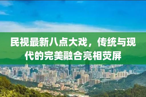 民視最新八點(diǎn)大戲，傳統(tǒng)與現(xiàn)代的完美融合亮相熒屏