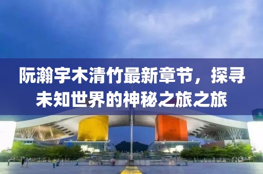 阮瀚宇木清竹最新章節(jié)，探尋未知世界的神秘之旅之旅