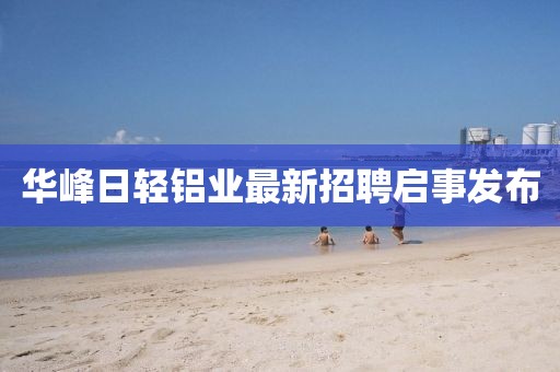 華峰日輕鋁業(yè)最新招聘啟事發(fā)布