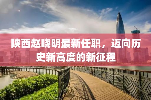 陜西趙曉明最新任職，邁向歷史新高度的新征程