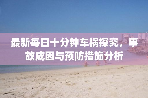 最新每日十分鐘車禍探究，事故成因與預(yù)防措施分析
