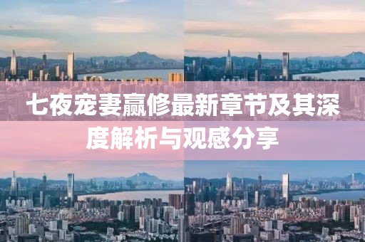 七夜寵妻贏修最新章節(jié)及其深度解析與觀感分享
